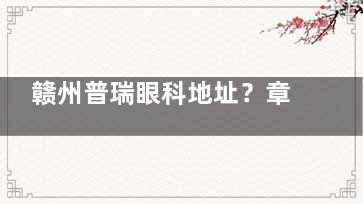 赣州普瑞眼科地址？章贡区青年路45号|地铁1号线石油路站直达攻略!